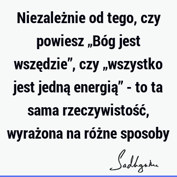 Niezależnie od tego, czy powiesz „Bóg jest wszędzie”, czy „wszystko jest jedną energią” - to ta sama rzeczywistość, wyrażona na różne