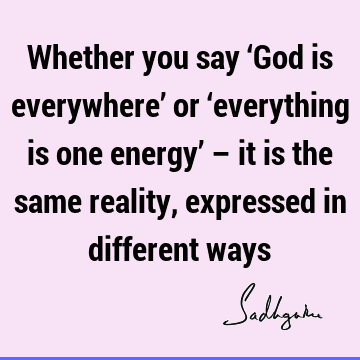 Whether you say ‘God is everywhere’ or ‘everything is one energy’ – it is the same reality, expressed in different