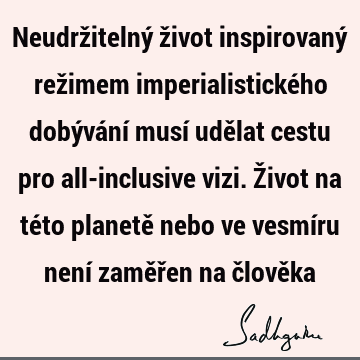 Neudržitelný život inspirovaný režimem imperialistického dobývání musí udělat cestu pro all-inclusive vizi. Život na této planetě nebo ve vesmíru není zaměřen