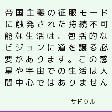 帝国主義の征服モードに触発された持続不可能な生活は、包括的なビジョンに道を譲る必要があります。 この惑星や宇宙での生活は人間中心ではありません