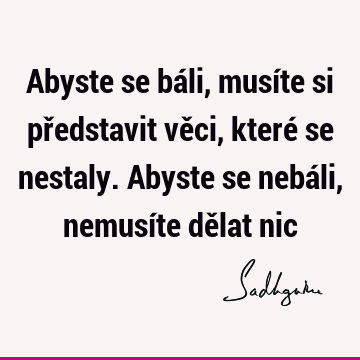 Abyste se báli, musíte si představit věci, které se nestaly. Abyste se nebáli, nemusíte dělat