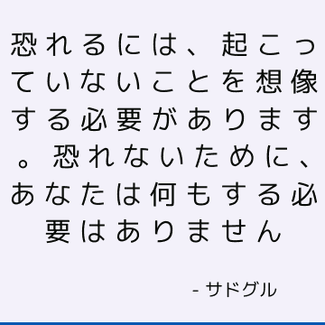 恐れるには、起こっていないことを想像する必要があります。 恐れないために、あなたは何もする必要はありません