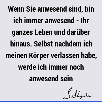 Wenn Sie anwesend sind, bin ich immer anwesend - Ihr ganzes Leben und darüber hinaus. Selbst nachdem ich meinen Körper verlassen habe, werde ich immer noch