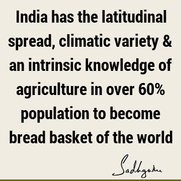 India has the latitudinal spread, climatic variety & an intrinsic knowledge of agriculture in over 60% population to become bread basket of the