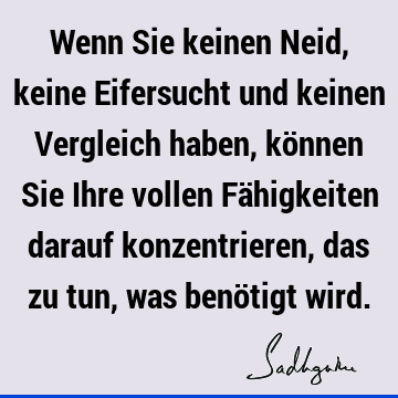 Wenn Sie keinen Neid, keine Eifersucht und keinen Vergleich haben, können Sie Ihre vollen Fähigkeiten darauf konzentrieren, das zu tun, was benötigt