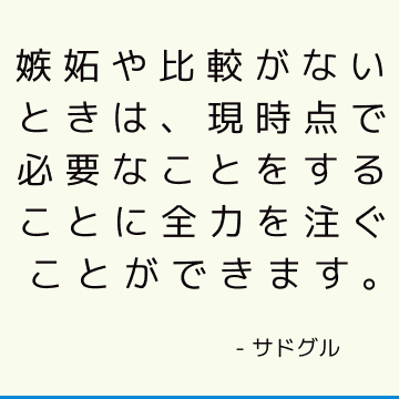 嫉妬や比較がないときは、現時点で必要なことをすることに全力を注ぐことができます。