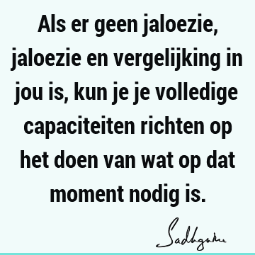 Als er geen jaloezie, jaloezie en vergelijking in jou is, kun je je volledige capaciteiten richten op het doen van wat op dat moment nodig