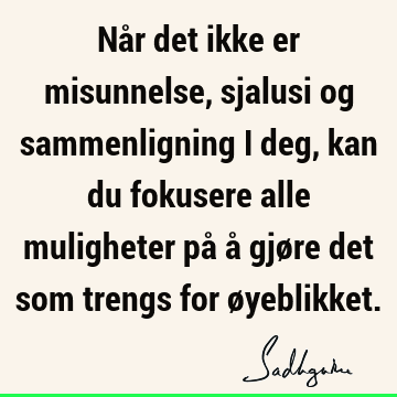 Når det ikke er misunnelse, sjalusi og sammenligning i deg, kan du fokusere alle muligheter på å gjøre det som trengs for ø