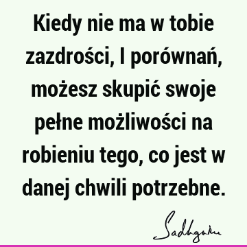 Kiedy nie ma w tobie zazdrości, i porównań, możesz skupić swoje pełne możliwości na robieniu tego, co jest w danej chwili