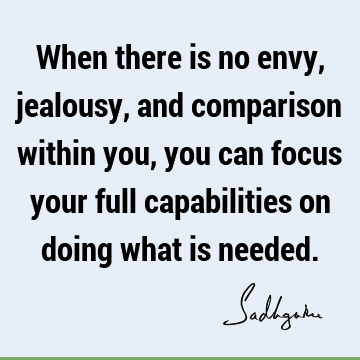 When there is no envy, jealousy, and comparison within you, you can focus your full capabilities on doing what is
