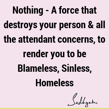 Nothing - A force that destroys your person & all the attendant concerns, to render you to be Blameless, Sinless, H