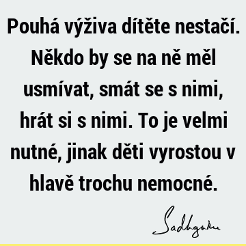 Pouhá výživa dítěte nestačí. Někdo by se na ně měl usmívat, smát se s nimi, hrát si s nimi. To je velmi nutné, jinak děti vyrostou v hlavě trochu nemocné