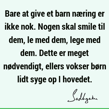 Bare at give et barn næring er ikke nok. Nogen skal smile til dem, le med dem, lege med dem. Dette er meget nødvendigt, ellers vokser børn lidt syge op i