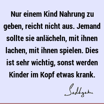 Nur einem Kind Nahrung zu geben, reicht nicht aus. Jemand sollte sie anlächeln, mit ihnen lachen, mit ihnen spielen. Dies ist sehr wichtig, sonst werden Kinder