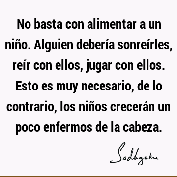 No basta con alimentar a un niño. Alguien debería sonreírles, reír con ellos, jugar con ellos. Esto es muy necesario, de lo contrario, los niños crecerán un