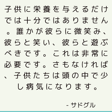 子供に栄養を与えるだけでは十分ではありません。 誰かが彼らに微笑み、彼らと笑い、彼らと遊ぶべきです。 これは非常に必要です。さもなければ、子供たちは頭の中で少し病気になります。