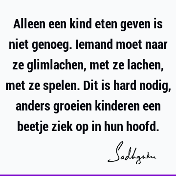 Alleen een kind eten geven is niet genoeg. Iemand moet naar ze glimlachen, met ze lachen, met ze spelen. Dit is hard nodig, anders groeien kinderen een beetje