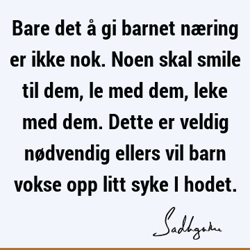 Bare det å gi barnet næring er ikke nok. Noen skal smile til dem, le med dem, leke med dem. Dette er veldig nødvendig ellers vil barn vokse opp litt syke i