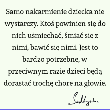 Samo nakarmienie dziecka nie wystarczy. Ktoś powinien się do nich uśmiechać, śmiać się z nimi, bawić się nimi. Jest to bardzo potrzebne, w przeciwnym razie