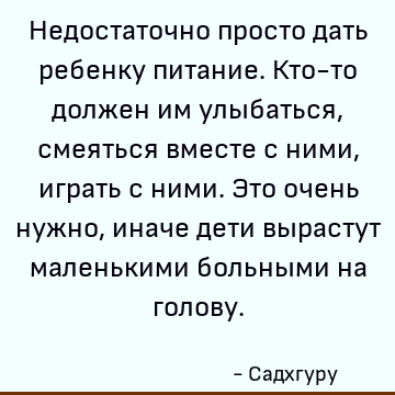 Недостаточно просто дать ребенку питание. Кто-то должен им улыбаться, смеяться вместе с ними, играть с ними. Это очень нужно, иначе дети вырастут маленькими бол