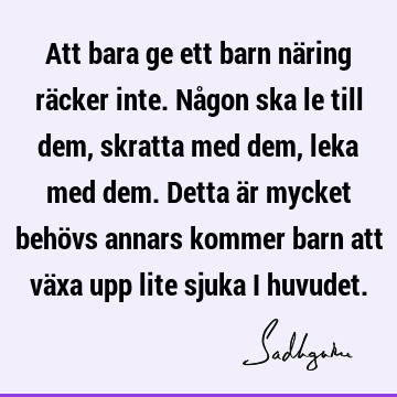 Att bara ge ett barn näring räcker inte. Någon ska le till dem, skratta med dem, leka med dem. Detta är mycket behövs annars kommer barn att växa upp lite