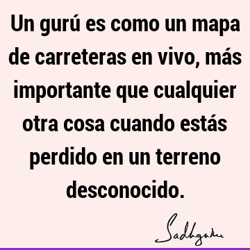 Un gurú es como un mapa de carreteras en vivo, más importante que cualquier otra cosa cuando estás perdido en un terreno