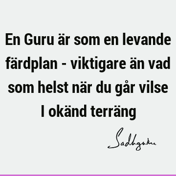 En Guru är som en levande färdplan - viktigare än vad som helst när du går vilse i okänd terrä