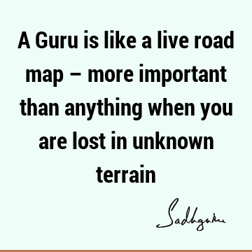 A Guru is like a live road map – more important than anything when you are lost in unknown