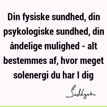 Din fysiske sundhed, din psykologiske sundhed, din åndelige mulighed - alt bestemmes af, hvor meget solenergi du har i