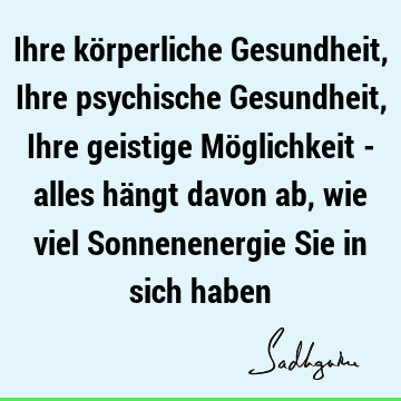 Ihre körperliche Gesundheit, Ihre psychische Gesundheit, Ihre geistige Möglichkeit - alles hängt davon ab, wie viel Sonnenenergie Sie in sich