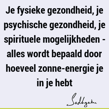 Je fysieke gezondheid, je psychische gezondheid, je spirituele mogelijkheden - alles wordt bepaald door hoeveel zonne-energie je in je