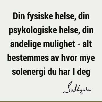 Din fysiske helse, din psykologiske helse, din åndelige mulighet - alt bestemmes av hvor mye solenergi du har i