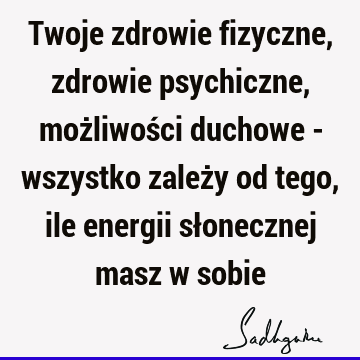 Twoje zdrowie fizyczne, zdrowie psychiczne, możliwości duchowe - wszystko zależy od tego, ile energii słonecznej masz w