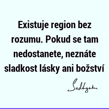 Existuje region bez rozumu. Pokud se tam nedostanete, neznáte sladkost lásky ani božství