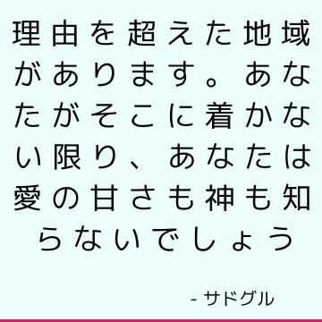 理由を超えた地域があります。 あなたがそこに着かない限り、あなたは愛の甘さも神も知らないでしょう