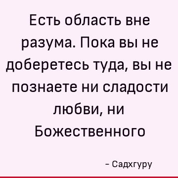 Есть область вне разума. Пока вы не доберетесь туда, вы не познаете ни сладости любви, ни Божественного