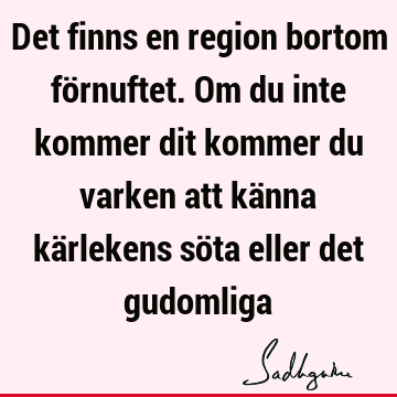 Det finns en region bortom förnuftet. Om du inte kommer dit kommer du varken att känna kärlekens söta eller det