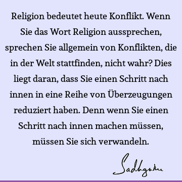 Religion bedeutet heute Konflikt. Wenn Sie das Wort Religion aussprechen, sprechen Sie allgemein von Konflikten, die in der Welt stattfinden, nicht wahr? Dies