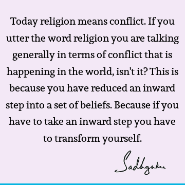 Today religion means conflict. If you utter the word religion you are talking generally in terms of conflict that is happening in the world, isn