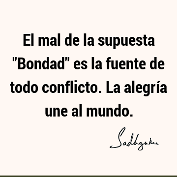 El mal de la supuesta "Bondad" es la fuente de todo conflicto. La alegría une al