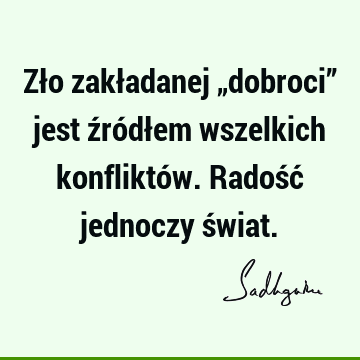 Zło zakładanej „dobroci” jest źródłem wszelkich konfliktów. Radość jednoczy ś