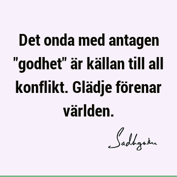 Det onda med antagen "godhet" är källan till all konflikt. Glädje förenar vä