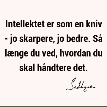 Intellektet er som en kniv - jo skarpere, jo bedre. Så længe du ved, hvordan du skal håndtere