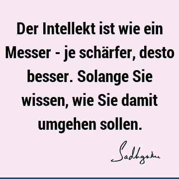 Der Intellekt ist wie ein Messer - je schärfer, desto besser. Solange Sie wissen, wie Sie damit umgehen