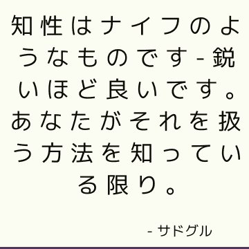 知性はナイフのようなものです-鋭いほど良いです。 あなたがそれを扱う方法を知っている限り。