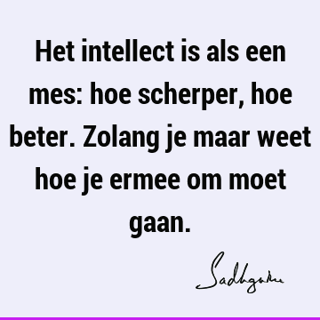 Het intellect is als een mes: hoe scherper, hoe beter. Zolang je maar weet hoe je ermee om moet