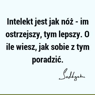 Intelekt jest jak nóż - im ostrzejszy, tym lepszy. O ile wiesz, jak sobie z tym poradzić