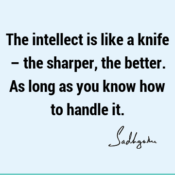 The intellect is like a knife – the sharper, the better. As long as you know how to handle