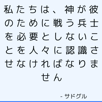 私たちは、神が彼のために戦う兵士を必要としないことを人々に認識させなければなりません