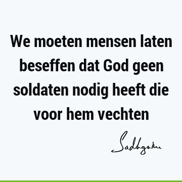 We moeten mensen laten beseffen dat God geen soldaten nodig heeft die voor hem